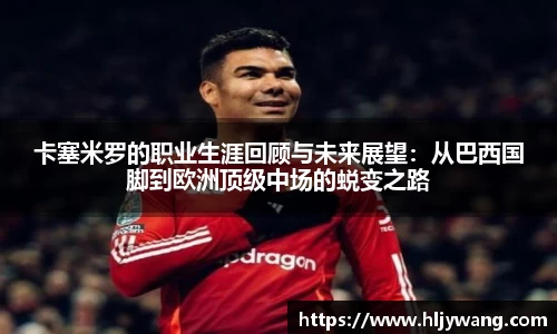 卡塞米罗的职业生涯回顾与未来展望：从巴西国脚到欧洲顶级中场的蜕变之路