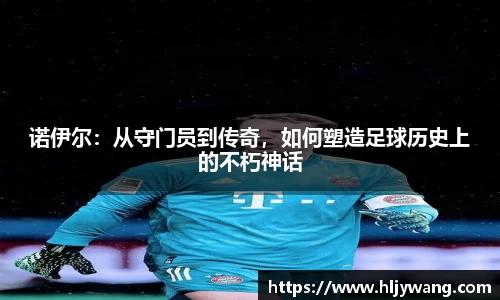 诺伊尔：从守门员到传奇，如何塑造足球历史上的不朽神话